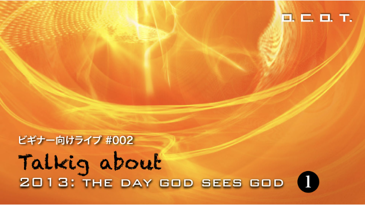 【025】●【ビギナー向けライブ#002】　Talking abot 2013: THE DAY GOD SEES GOD
